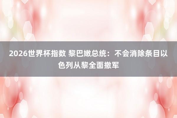2026世界杯指数 黎巴嫩总统：不会消除条目以色列从黎全面撤军