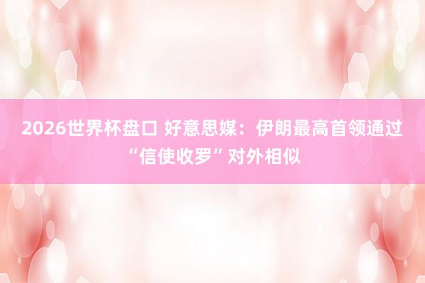2026世界杯盘口 好意思媒：伊朗最高首领通过“信使收罗”对外相似