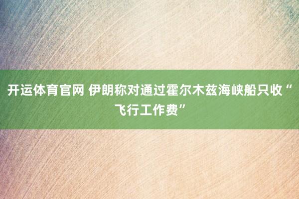 开运体育官网 伊朗称对通过霍尔木兹海峡船只收“飞行工作费”