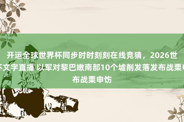 开运全球世界杯同步时时刻刻在线竞猜，2026世界杯文字直播 以军对黎巴嫩南部10个墟削发落发布战栗申饬
