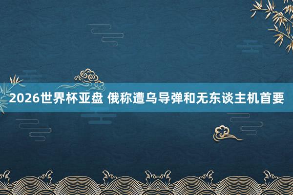 2026世界杯亚盘 俄称遭乌导弹和无东谈主机首要