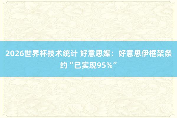 2026世界杯技术统计 好意思媒：好意思伊框架条约“已实现95%”