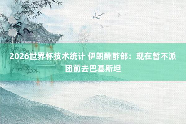 2026世界杯技术统计 伊朗酬酢部：现在暂不派团前去巴基斯坦