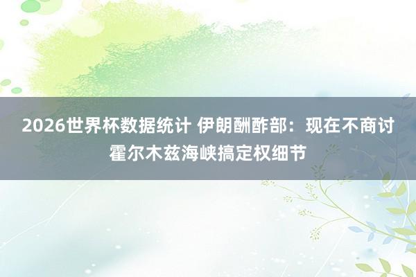 2026世界杯数据统计 伊朗酬酢部：现在不商讨霍尔木兹海峡搞定权细节