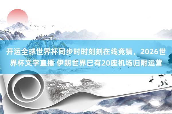 开运全球世界杯同步时时刻刻在线竞猜，2026世界杯文字直播 伊朗世界已有20座机场归附运营