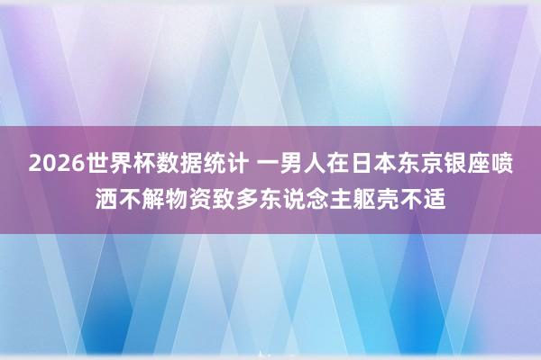 2026世界杯数据统计 一男人在日本东京银座喷洒不解物资致多东说念主躯壳不适
