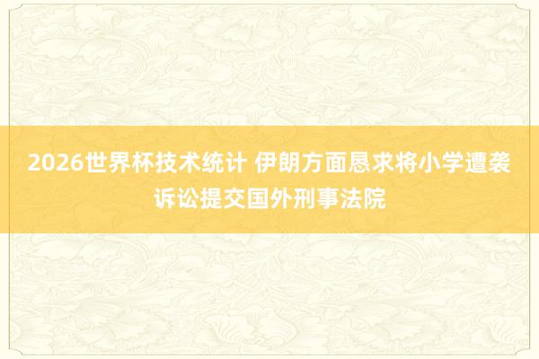 2026世界杯技术统计 伊朗方面恳求将小学遭袭诉讼提交国外刑事法院