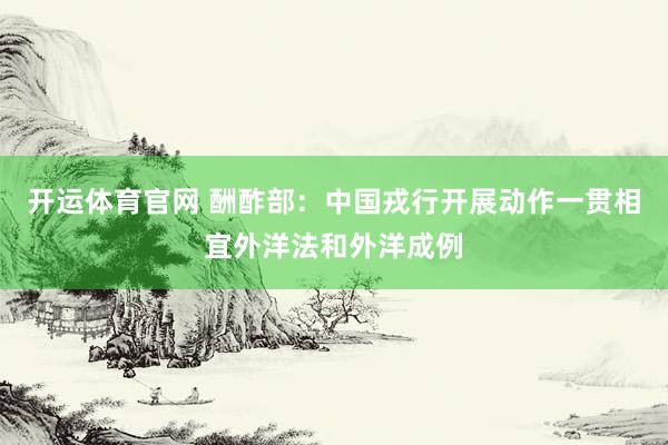 开运体育官网 酬酢部：中国戎行开展动作一贯相宜外洋法和外洋成例