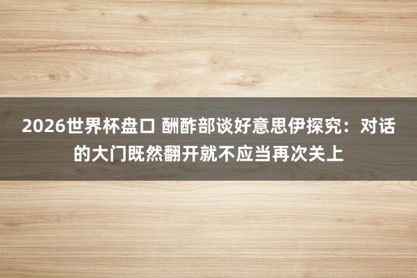 2026世界杯盘口 酬酢部谈好意思伊探究：对话的大门既然翻开就不应当再次关上