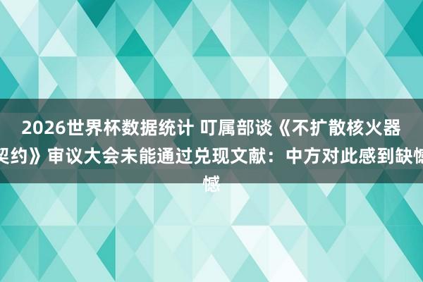 2026世界杯数据统计 叮属部谈《不扩散核火器契约》审议大会未能通过兑现文献：中方对此感到缺憾