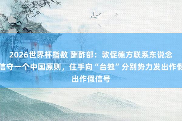 2026世界杯指数 酬酢部：敦促德方联系东说念主士信守一个中国原则，住手向“台独”分别势力发出作假信号