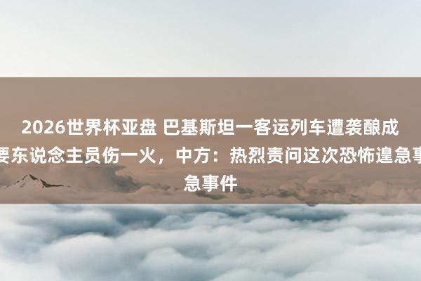2026世界杯亚盘 巴基斯坦一客运列车遭袭酿成首要东说念主员伤一火，中方：热烈责问这次恐怖遑急事件