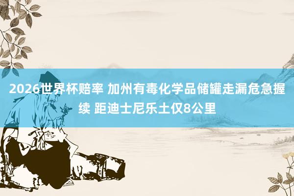 2026世界杯赔率 加州有毒化学品储罐走漏危急握续 距迪士尼乐土仅8公里