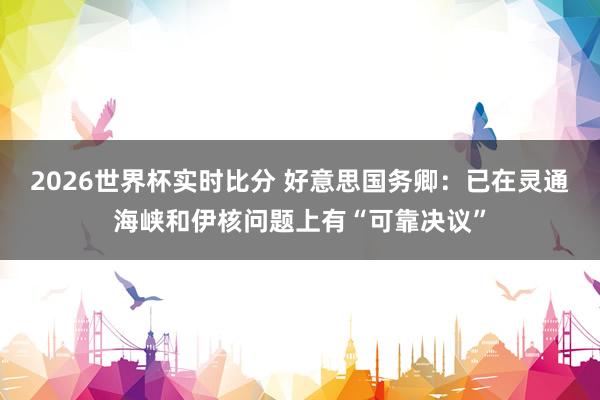 2026世界杯实时比分 好意思国务卿：已在灵通海峡和伊核问题上有“可靠决议”
