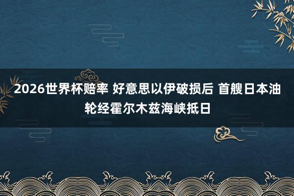 2026世界杯赔率 好意思以伊破损后 首艘日本油轮经霍尔木兹海峡抵日