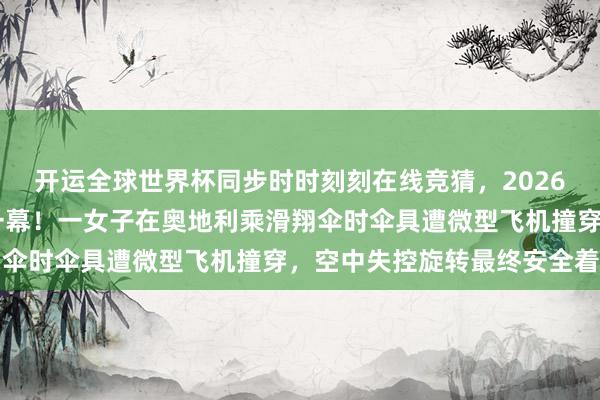 开运全球世界杯同步时时刻刻在线竞猜，2026世界杯文字直播 惊愕一幕！一女子在奥地利乘滑翔伞时伞具遭微型飞机撞穿，空中失控旋转最终安全着陆