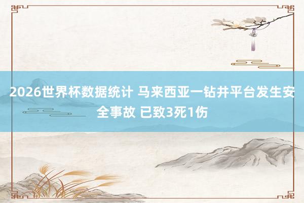 2026世界杯数据统计 马来西亚一钻井平台发生安全事故 已致3死1伤