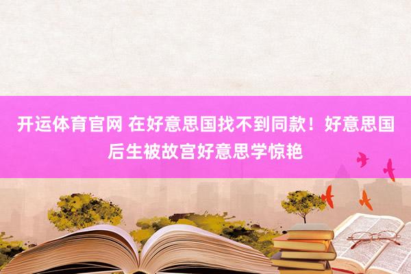 开运体育官网 在好意思国找不到同款！好意思国后生被故宫好意思学惊艳
