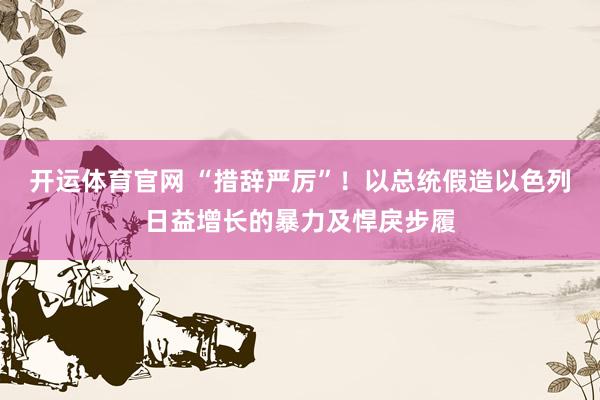 开运体育官网 “措辞严厉”！以总统假造以色列日益增长的暴力及悍戾步履