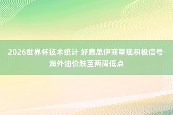 2026世界杯技术统计 好意思伊商量现积极信号 海外油价跌至两周低点