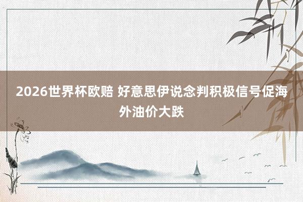 2026世界杯欧赔 好意思伊说念判积极信号促海外油价大跌