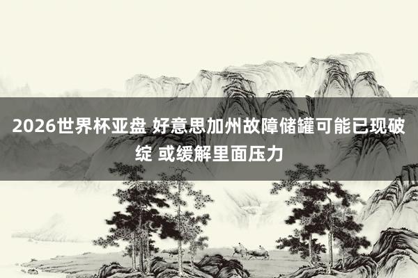 2026世界杯亚盘 好意思加州故障储罐可能已现破绽 或缓解里面压力