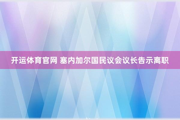 开运体育官网 塞内加尔国民议会议长告示离职