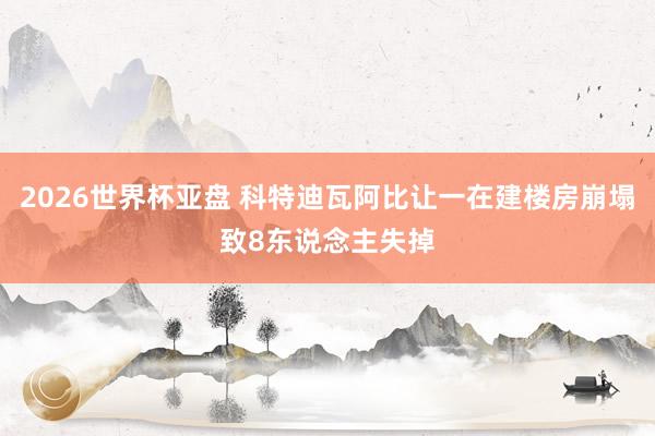 2026世界杯亚盘 科特迪瓦阿比让一在建楼房崩塌致8东说念主失掉