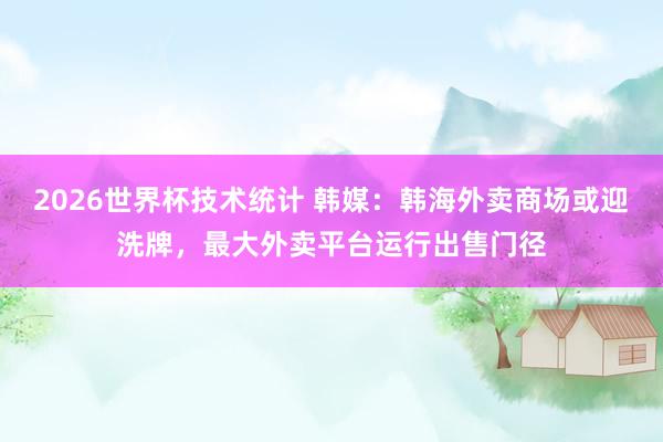2026世界杯技术统计 韩媒：韩海外卖商场或迎洗牌，最大外卖平台运行出售门径