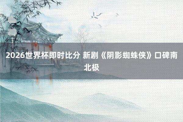 2026世界杯即时比分 新剧《阴影蜘蛛侠》口碑南北极