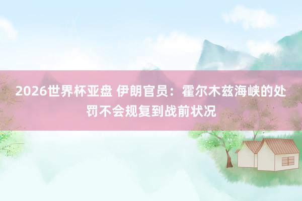 2026世界杯亚盘 伊朗官员：霍尔木兹海峡的处罚不会规复到战前状况