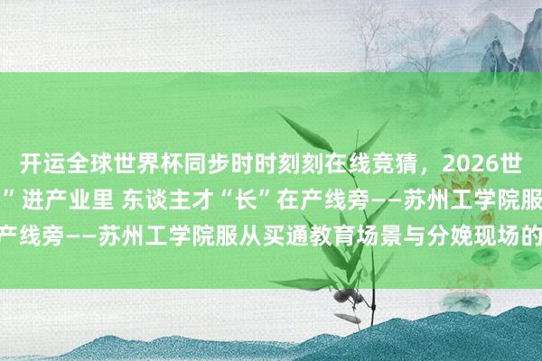 开运全球世界杯同步时时刻刻在线竞猜，2026世界杯文字直播 专科“种”进产业里 东谈主才“长”在产线旁——苏州工学院服从买通教育场景与分娩现场的衔尾