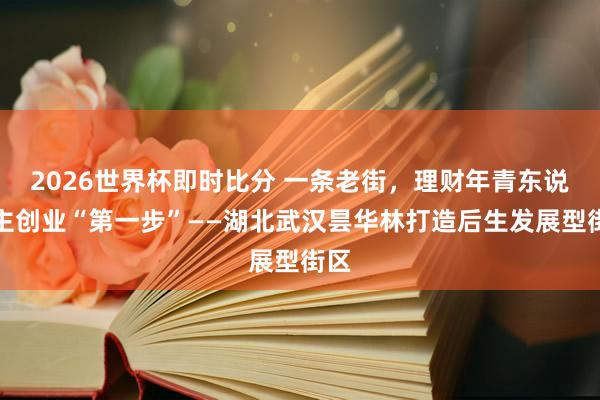 2026世界杯即时比分 一条老街，理财年青东说念主创业“第一步”——湖北武汉昙华林打造后生发展型街区