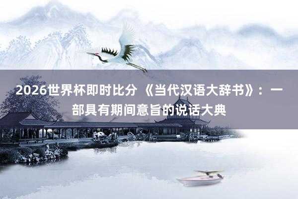 2026世界杯即时比分 《当代汉语大辞书》：一部具有期间意旨的说话大典