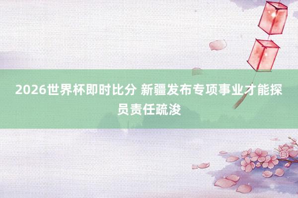 2026世界杯即时比分 新疆发布专项事业才能探员责任疏浚