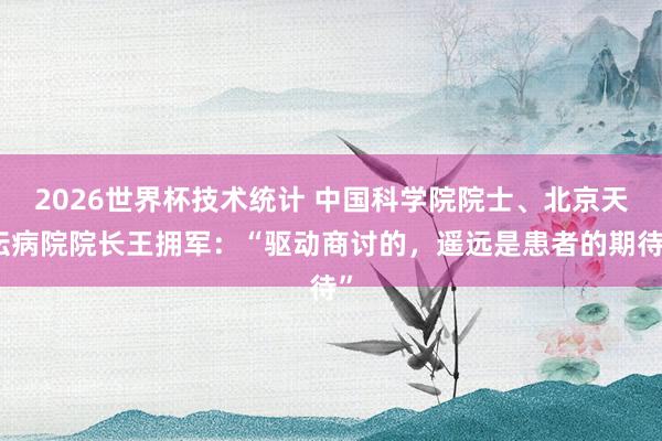 2026世界杯技术统计 中国科学院院士、北京天坛病院院长王拥军：“驱动商讨的，遥远是患者的期待”