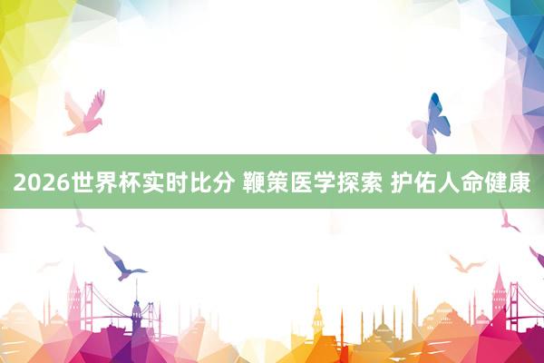 2026世界杯实时比分 鞭策医学探索 护佑人命健康