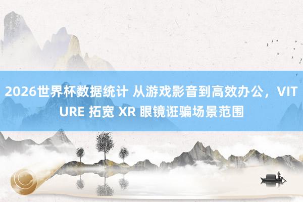 2026世界杯数据统计 从游戏影音到高效办公，VITURE 拓宽 XR 眼镜诳骗场景范围