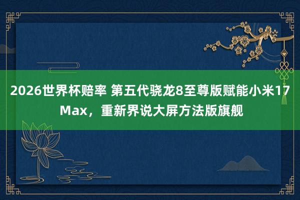 2026世界杯赔率 第五代骁龙8至尊版赋能小米17 Max，重新界说大屏方法版旗舰