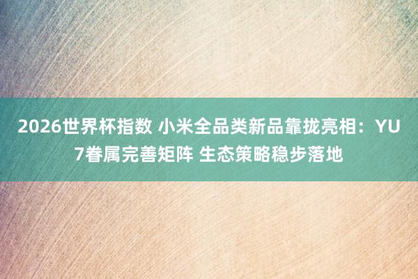 2026世界杯指数 小米全品类新品靠拢亮相：YU7眷属完善矩阵 生态策略稳步落地
