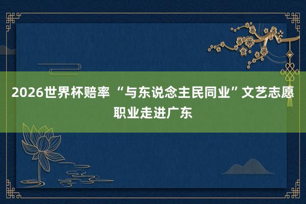 2026世界杯赔率 “与东说念主民同业”文艺志愿职业走进广东