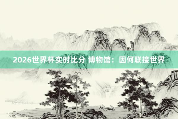 2026世界杯实时比分 博物馆：因何联接世界