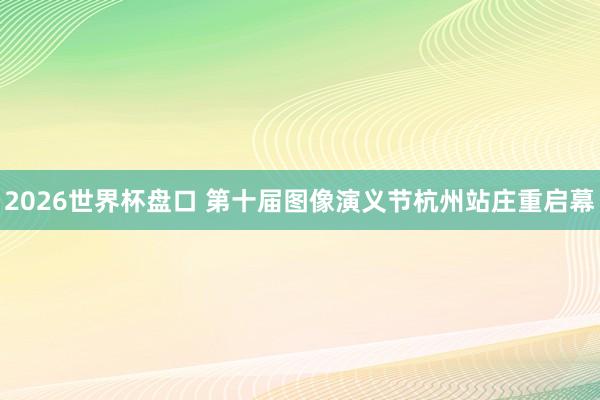 2026世界杯盘口 第十届图像演义节杭州站庄重启幕