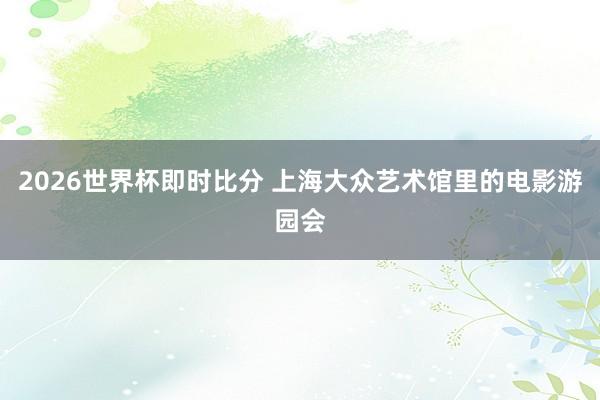 2026世界杯即时比分 上海大众艺术馆里的电影游园会