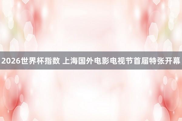 2026世界杯指数 上海国外电影电视节首届特张开幕