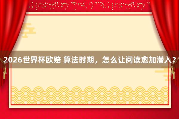 2026世界杯欧赔 算法时期，怎么让阅读愈加潜入？