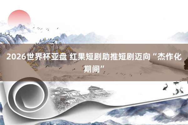 2026世界杯亚盘 红果短剧助推短剧迈向“杰作化期间”