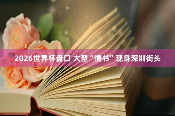 2026世界杯盘口 大型“情书”现身深圳街头