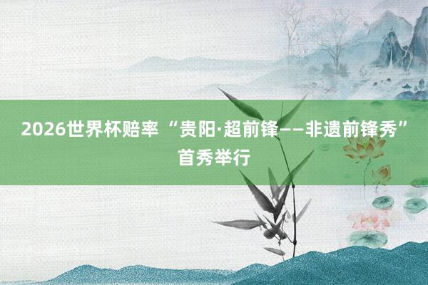 2026世界杯赔率 “贵阳·超前锋——非遗前锋秀”首秀举行