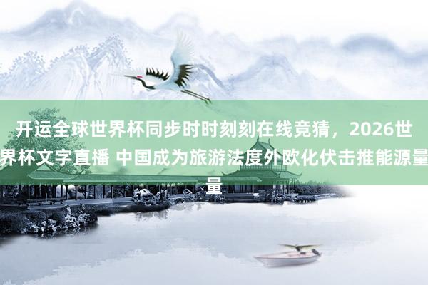 开运全球世界杯同步时时刻刻在线竞猜，2026世界杯文字直播 中国成为旅游法度外欧化伏击推能源量